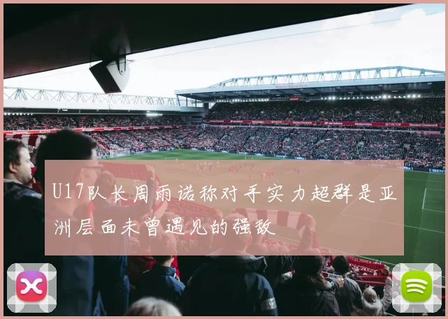 U17队长周雨诺称对手实力超群是亚洲层面未曾遇见的强敌