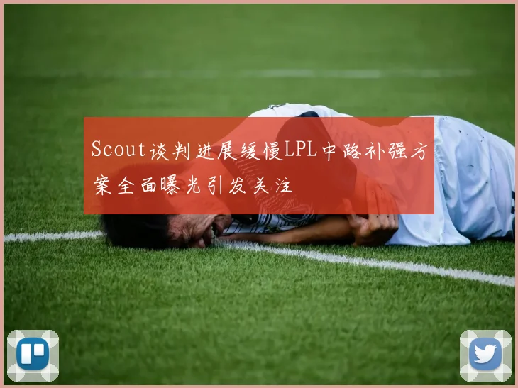 Scout谈判进展缓慢LPL中路补强方案全面曝光引发关注