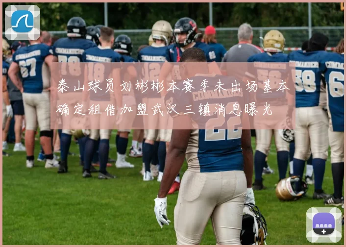 泰山球员刘彬彬本赛季未出场基本确定租借加盟武汉三镇消息曝光