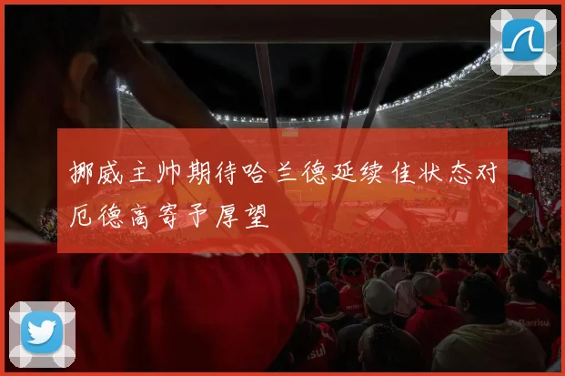 挪威主帅期待哈兰德延续佳状态对厄德高寄予厚望