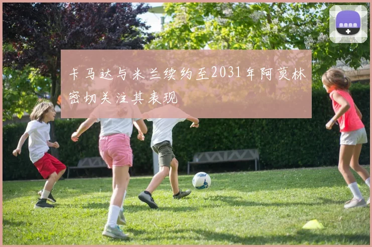 卡马达与米兰续约至2031年阿莫林密切关注其表现