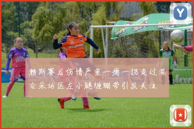 赖斯赛后伤情严重一瘸一拐走过混合采访区左小腿缠绷带引发关注