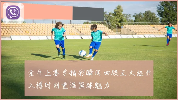 金牛上赛季精彩瞬间回顾五大经典入樽时刻重温篮球魅力
