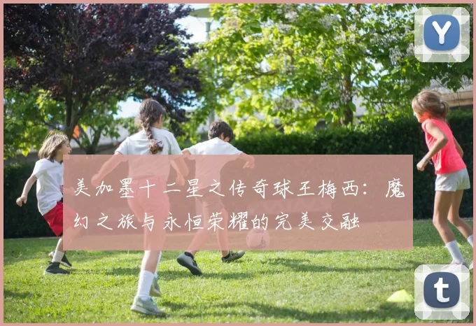 美加墨十二星之传奇球王梅西：魔幻之旅与永恒荣耀的完美交融