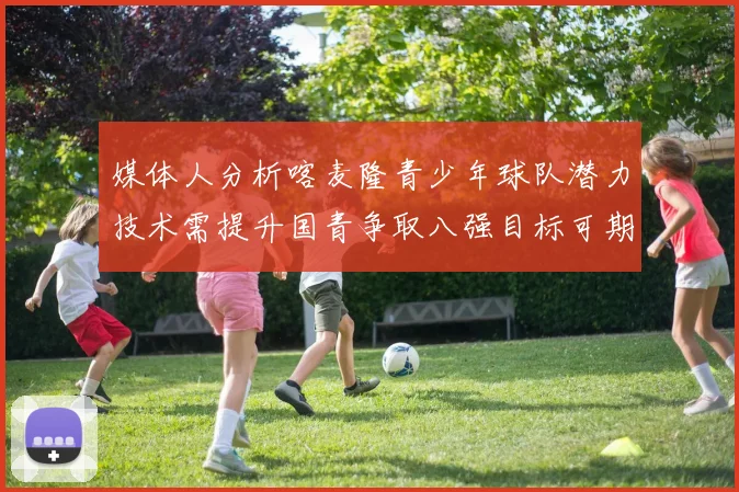 媒体人分析喀麦隆青少年球队潜力技术需提升国青争取八强目标可期