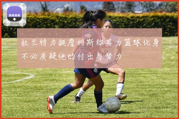 杜兰特力挺詹姆斯称其为篮球化身不必质疑他的付出与努力
