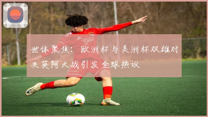 世体聚焦：欧洲杯与美洲杯双雄对决英阿大战引发全球热议