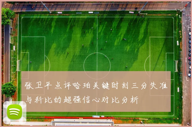 张卫平点评哈珀关键时刻三分失准与科比的超强信心对比分析