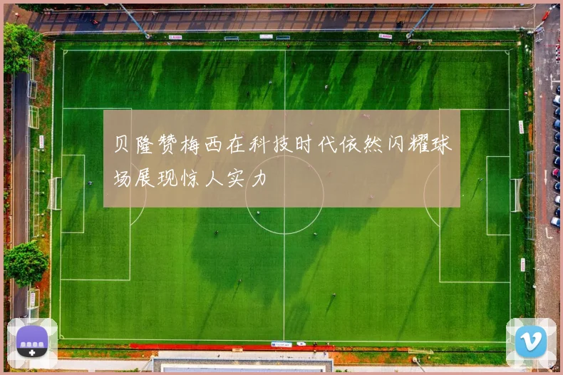贝隆赞梅西在科技时代依然闪耀球场展现惊人实力