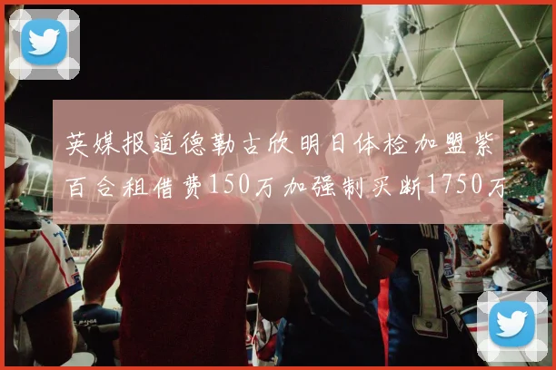 英媒报道德勒古欣明日体检加盟紫百合租借费150万加强制买断1750万