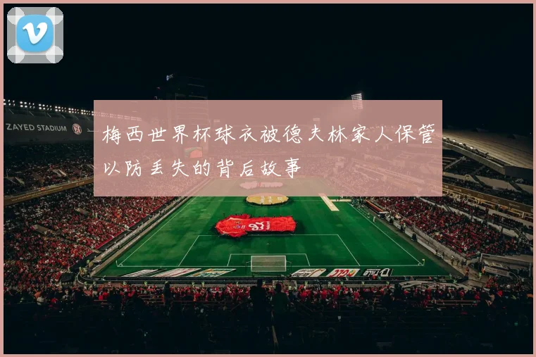 梅西世界杯球衣被德夫林家人保管以防丢失的背后故事