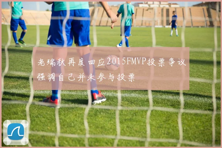 老瑞秋再度回应2015FMVP投票争议强调自己并未参与投票