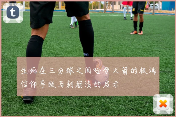 生死在三分球之间哈登火箭的极端信仰导致马刺崩溃的启示